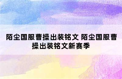 陌尘国服曹操出装铭文 陌尘国服曹操出装铭文新赛季